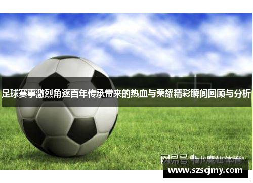 足球赛事激烈角逐百年传承带来的热血与荣耀精彩瞬间回顾与分析 足球赛事激烈角逐百年传承带来的热血与荣耀精彩瞬间回顾与分析