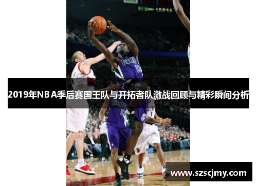 2019年NBA季后赛国王队与开拓者队激战回顾与精彩瞬间分析