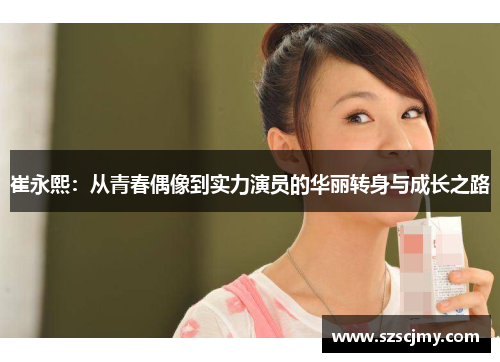 崔永熙：从青春偶像到实力演员的华丽转身与成长之路