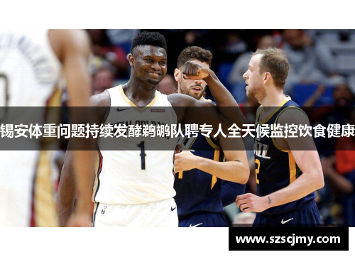 锡安体重问题持续发酵鹈鹕队聘专人全天候监控饮食健康