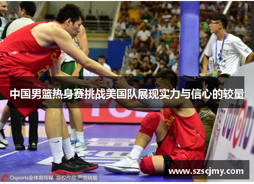 中国男篮热身赛挑战美国队展现实力与信心的较量