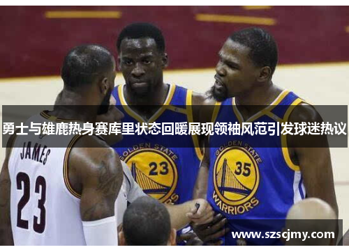 勇士与雄鹿热身赛库里状态回暖展现领袖风范引发球迷热议